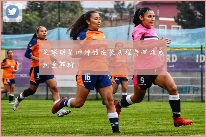 足球明星坤坤的成长历程与辉煌成就全解析