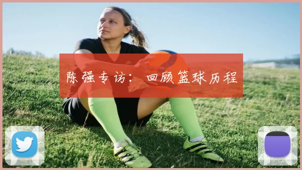 陈强专访：回顾篮球历程