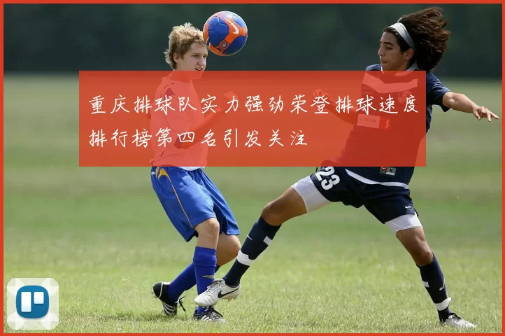 重庆排球队实力强劲荣登排球速度排行榜第四名引发关注