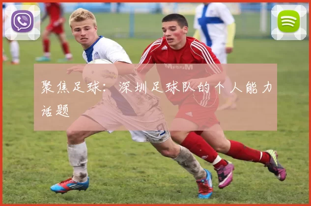 聚焦足球：深圳足球队的个人能力话题