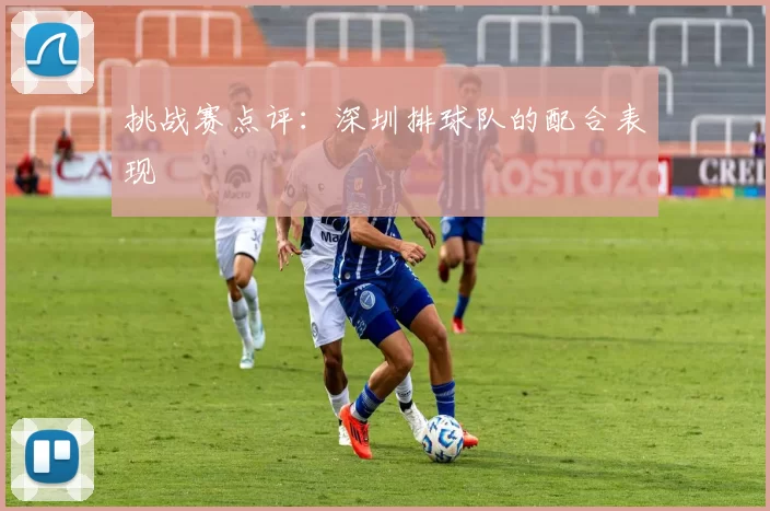 挑战赛点评：深圳排球队的配合表现
