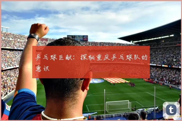 乒乓球巨献：探秘重庆乒乓球队的意识