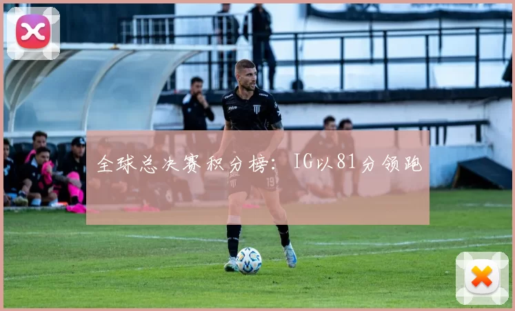 全球总决赛积分榜：IG以81分领跑