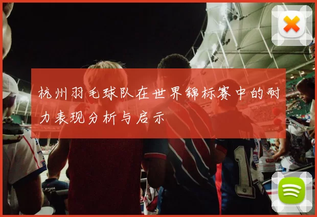 杭州羽毛球队在世界锦标赛中的耐力表现分析与启示