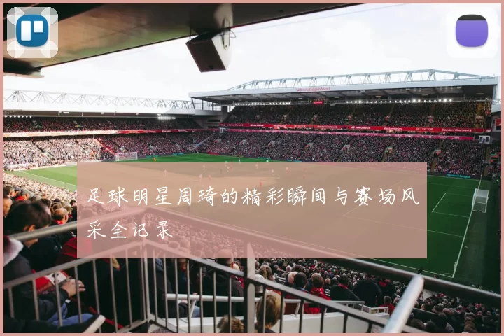 足球明星周琦的精彩瞬间与赛场风采全记录