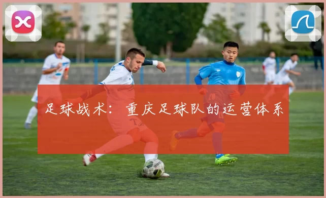足球战术：重庆足球队的运营体系